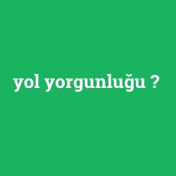 yol yorgunluğu foto galeri