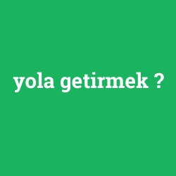 yola getirmek