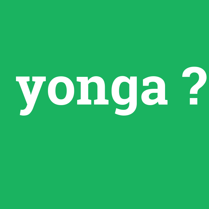 yonga, yonga nedir ,yonga ne demek