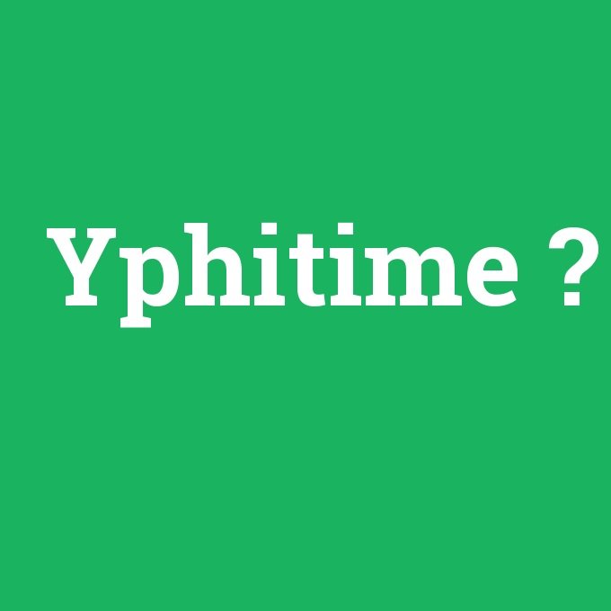 Yphitime, Yphitime nedir ,Yphitime ne demek