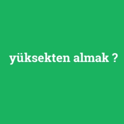 yüksekten almak