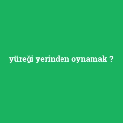 yüreği yerinden oynamak