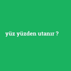 yüz yüzden utanır