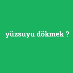 yüzsuyu dökmek