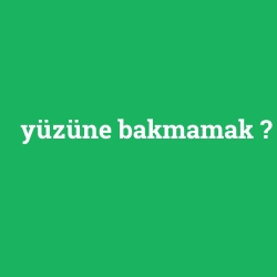 yüzüne bakmamak