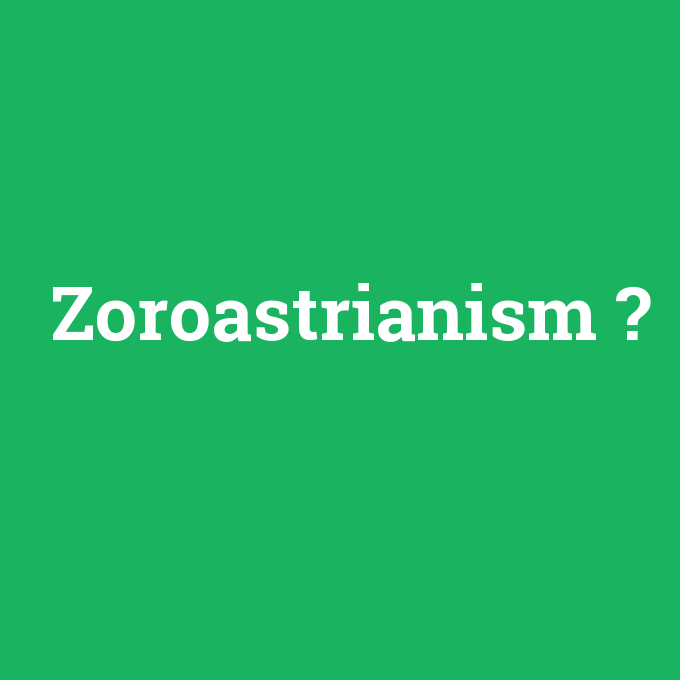 Zoroastrianism, Zoroastrianism nedir ,Zoroastrianism ne demek
