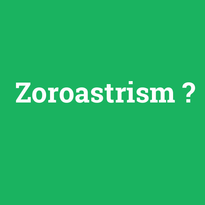Zoroastrism, Zoroastrism nedir ,Zoroastrism ne demek