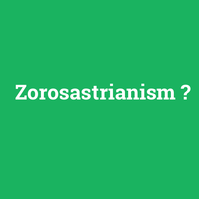 Zorosastrianism, Zorosastrianism nedir ,Zorosastrianism ne demek
