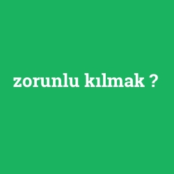 zorunlu kılmak